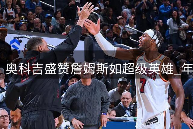 奥科吉盛赞詹姆斯如超级英雄 年过四旬仍具顶尖战力