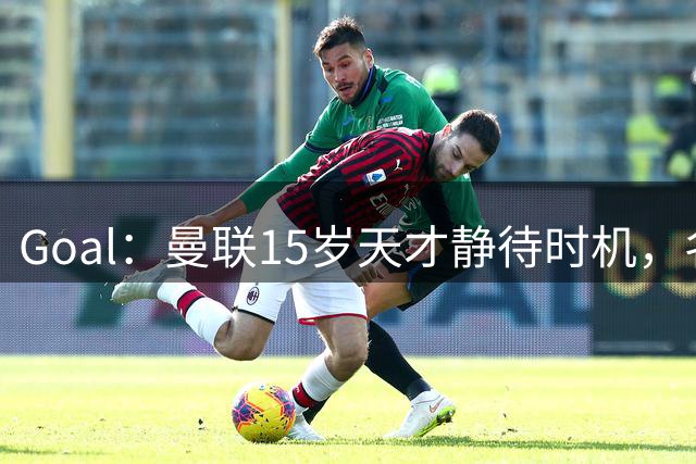 Goal：曼联15岁天才静待时机，名宿不建议本赛季贸然完成首秀