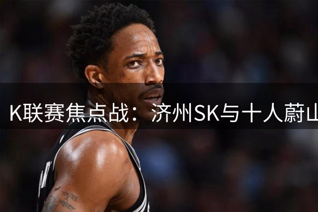 K联赛焦点战：济州SK与十人蔚山现代互交白卷